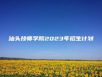 汕头技师学院2023年招生计划-广东技校排名网