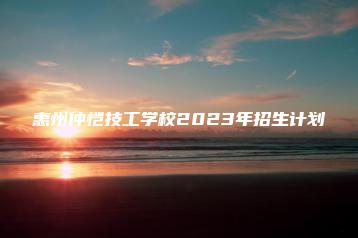 惠州仲恺技工学校2023年招生计划-广东技校排名网