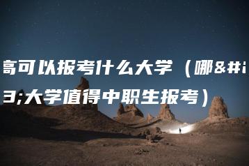 职高可以报考什么大学(哪些大学值得中职生报考)-广东技校排名网