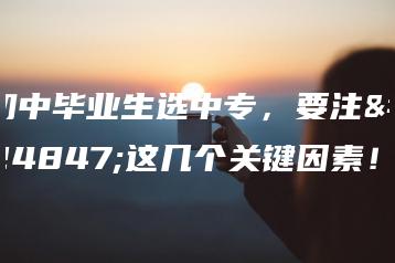 初中毕业生选中专,要注意这几个关键因素!-广东技校排名网