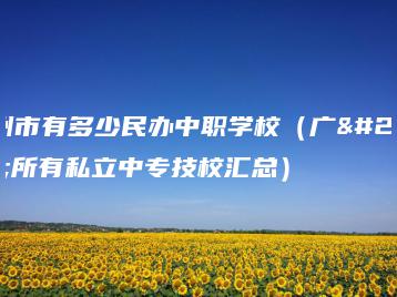 广州市有多少民办中职学校（广州所有私立中专技校汇总）-广东技校排名网
