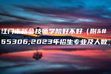江门市新会技师学院好不好（附：2023年招生专业及人数）-广东技校排名网