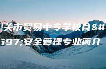 韶关市贸易中专学校食品安全管理专业简介-广东技校排名网