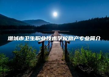 增城市卫生职业技术学校助产专业简介-广东技校排名网