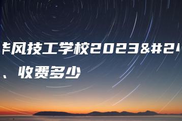 广州华风技工学校2023年学费、收费多少-广东技校排名网