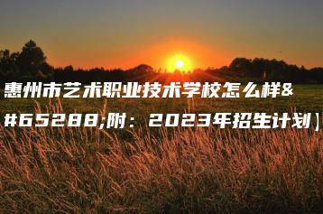 惠州市艺术职业技术学校怎么样(附:2023年招生计划)-广东技校排名网