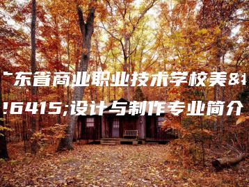广东省商业职业技术学校美术设计与制作专业简介-广东技校排名网