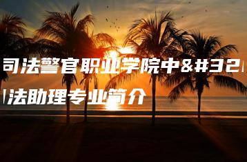 广东司法警官职业学院中职部司法助理专业简介-广东技校排名网