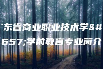 广东省商业职业技术学校学前教育专业简介-广东技校排名网