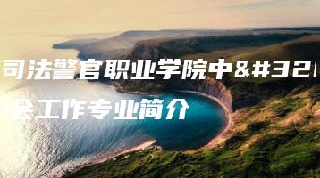 广东司法警官职业学院中职部社会工作专业简介-广东技校排名网