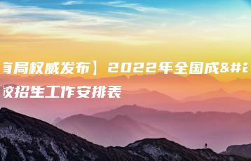 【教育局权威发布】2022年全国成人高校招生工作安排表-广东技校排名网