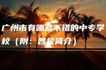 广州市有哪些不错的中专学校(附:各校简介)-广东技校排名网
