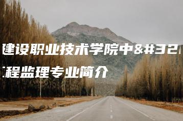 广东建设职业技术学院中职部工程监理专业简介-广东技校排名网