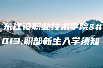 广东建设职业技术学院中职部新生入学须知-广东技校排名网
