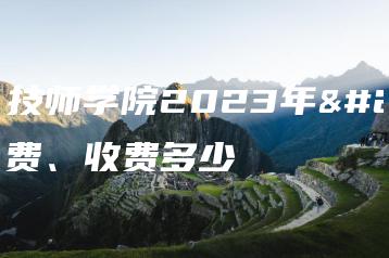 达州技师学院2023年学费、收费多少-广东技校排名网