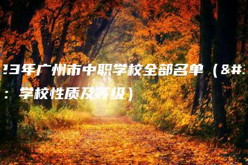 2023年广州市中职学校全部名单(附:学校性质及等级)-广东技校排名网