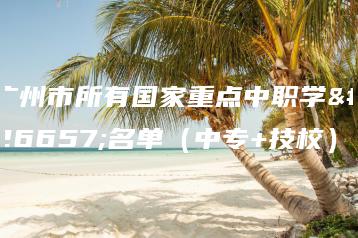 广州市所有国家重点中职学校名单（中专+技校）-广东技校排名网