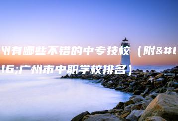 广州有哪些不错的中专技校(附:广州市中职学校排名)-广东技校排名网