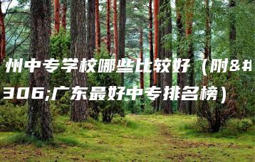 广州中专学校哪些比较好（附：广东最好中专排名榜）-广东技校排名网