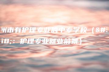 广州市有护理专业的中专学校（附：护理专业就业前景）-广东技校排名网