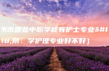 广州市哪些中职学校有护士专业（附：学护理专业好不好）-广东技校排名网