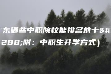 广东哪些中职院校能排名前十（附：中职生升学方式）-广东技校排名网