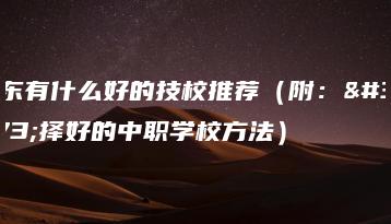 广东有什么好的技校推荐（附：选择好的中职学校方法）-广东技校排名网
