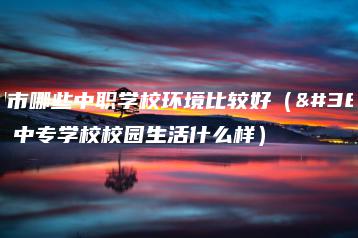 广州市哪些中职学校环境比较好（附：中专学校校园生活什么样）-广东技校排名网