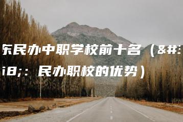 广东民办中职学校前十名（附：民办职校的优势）-广东技校排名网