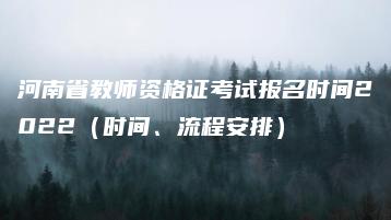 河南省教师资格证考试报名时间2022(时间、流程安排)-广东技校排名网
