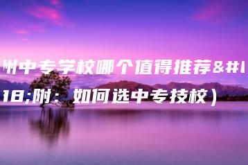 广州中专学校哪个值得推荐（附：如何选中专技校）-广东技校排名网