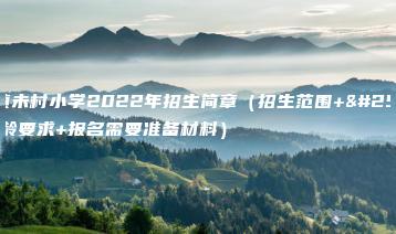 大名镇未村小学2022年招生简章(招生范围+招生年龄要求+报名需要准备材料)-广东技校排名网