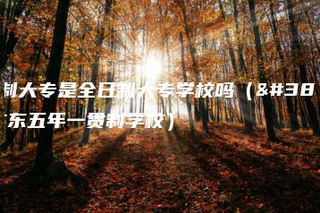 五年制大专是全日制大专学校吗(附:广东五年一贯制学校)-广东技校排名网