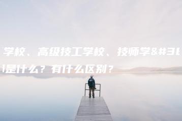 技工学校、高级技工学校、技师学院都是什么？有什么区别？-广东技校排名网