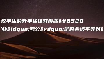 中职、技校学生的升学途径有哪些（附：就业“考公”是否会被平等对待）-广东技校排名网