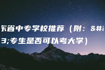广东省中专学校推荐(附:中专生是否可以考大学)-广东技校排名网