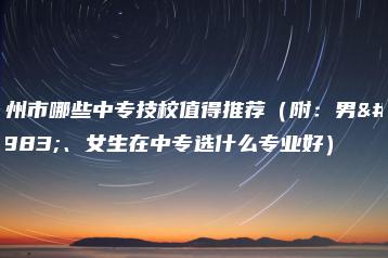 广州市哪些中专技校值得推荐(附:男生、女生在中专选什么专业好)-广东技校排名网