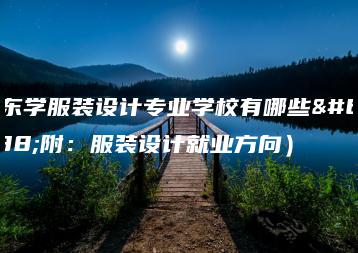 广东学服装设计专业学校有哪些(附:服装设计就业方向)-广东技校排名网