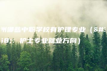 广州哪些中职学校有护理专业(附:护士专业就业方向)-广东技校排名网
