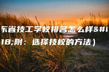 广东省技工学校排名怎么样（附：选择技校的方法）-广东技校排名网