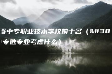 广东省中专职业技术学校前十名（附：中专选专业考虑什么）-广东技校排名网