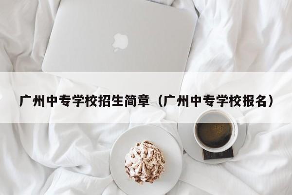 广州中专学校招生简章(广州中专学校报名)-广东技校排名网