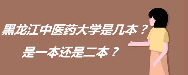黑龙江中医药大学是几本？是一本还是二本？-广东技校排名网
