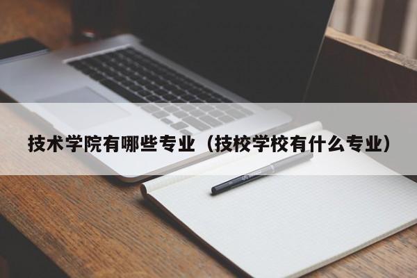 技术学院有哪些专业（技校学校有什么专业）-广东技校排名网