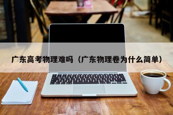广东高考物理难吗(广东物理卷为什么简单)-广东技校排名网