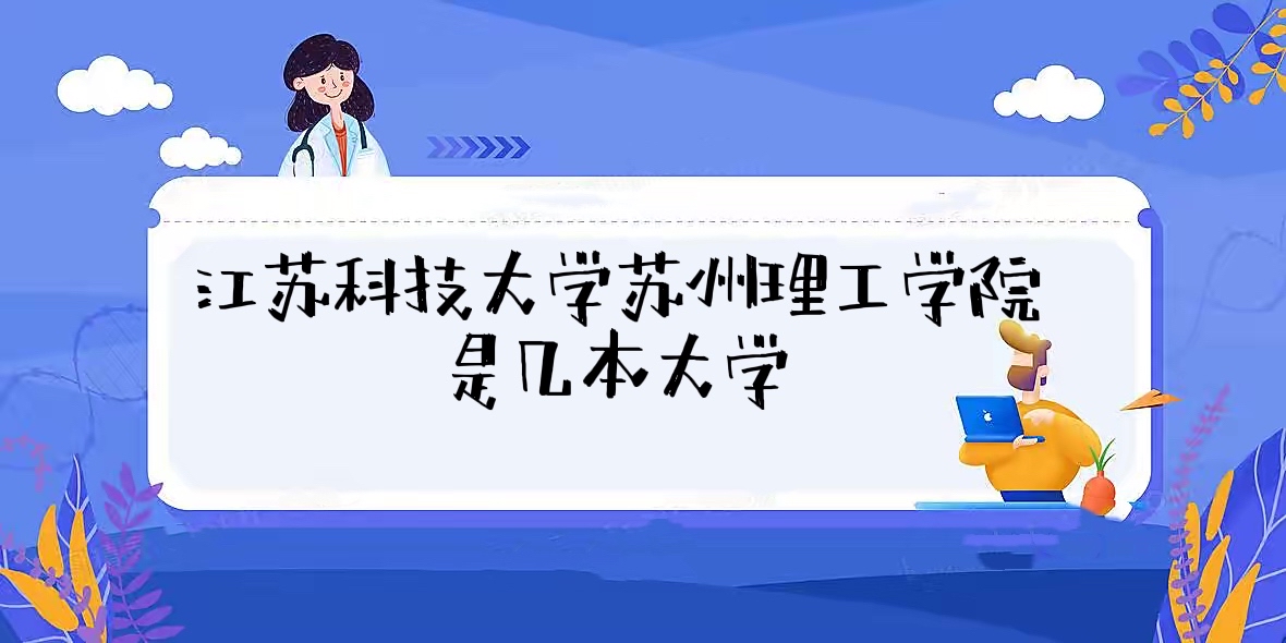 江苏科技大学苏州理工学院是几本？是二本还是三本？-广东技校排名网