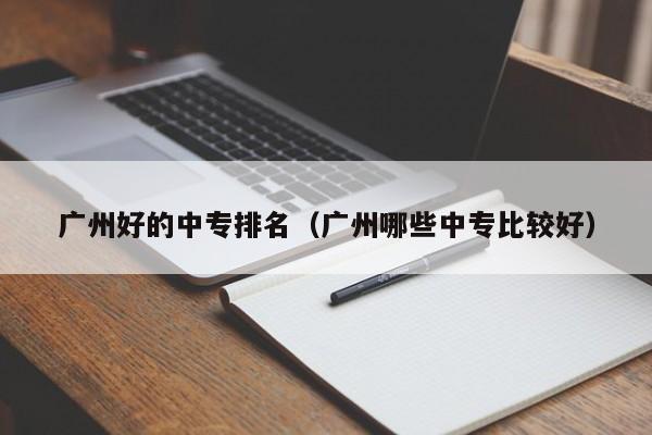 广州好的中专排名(广州哪些中专比较好)-广东技校排名网