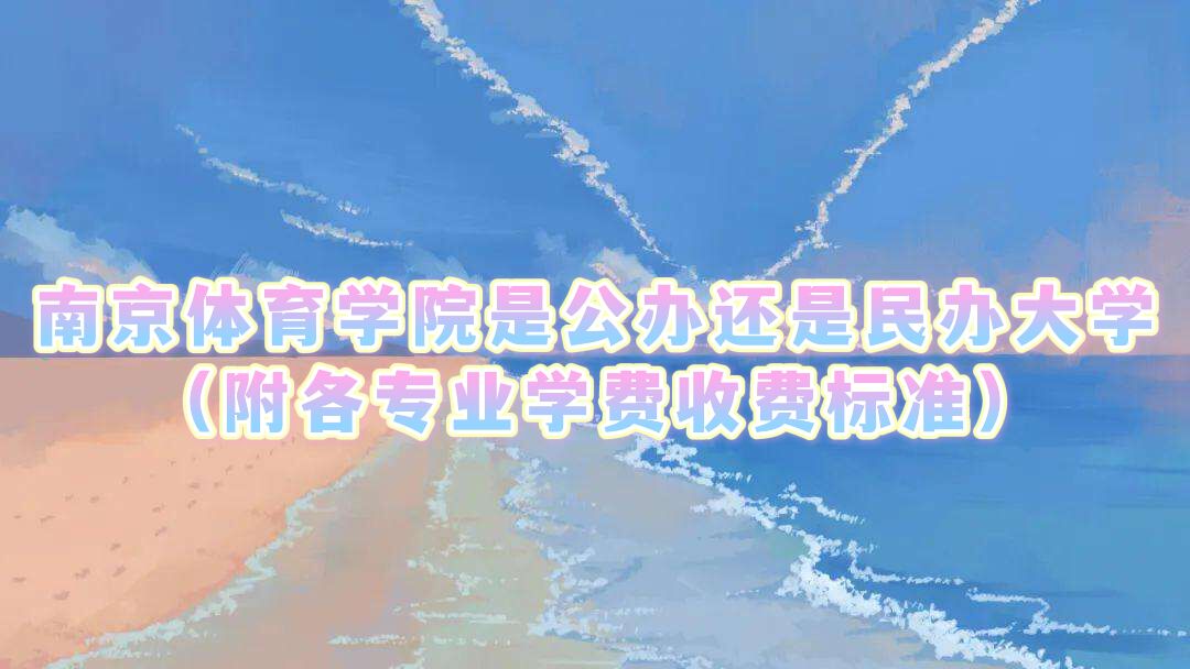 南京体育学院是公办还是民办大学?(附各专业学费收费标准)-广东技校排名网