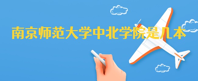 南京师范大学中北学院是几本 是一本还是二本-广东技校排名网