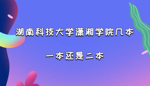 湖南科技大学潇湘学院几本？一本还是二本（附湖南本科院校一览）-广东技校排名网